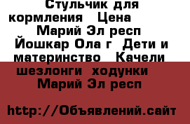 Стульчик для кормления › Цена ­ 3 000 - Марий Эл респ., Йошкар-Ола г. Дети и материнство » Качели, шезлонги, ходунки   . Марий Эл респ.